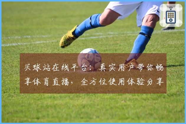 买球站在线平台：真实用户带你畅享体育直播，全方位使用体验分享