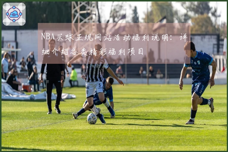 NBA买球正规网站活动福利说明：详细介绍各类精彩福利项目