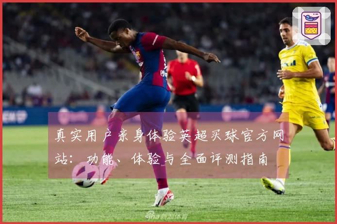 真实用户亲身体验英超买球官方网站：功能、体验与全面评测指南