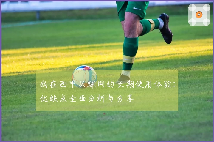 我在西甲买球网的长期使用体验：优缺点全面分析与分享