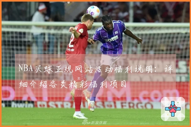 NBA买球正规网站活动福利说明：详细介绍各类精彩福利项目