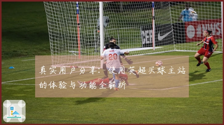 真实用户分享：使用英超买球主站的体验与功能全解析