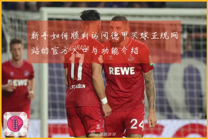 新手如何顺利访问德甲买球正规网站的官方入口与功能介绍