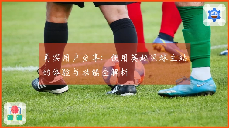 真实用户分享：使用英超买球主站的体验与功能全解析
