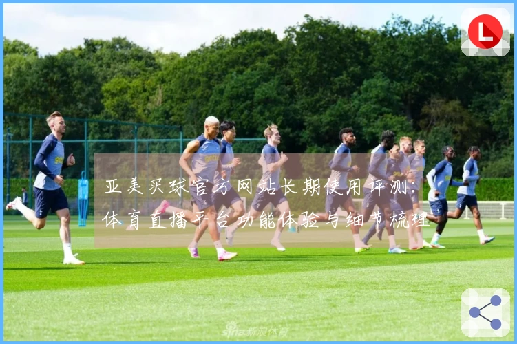 亚美买球官方网站长期使用评测：体育直播平台功能体验与细节梳理