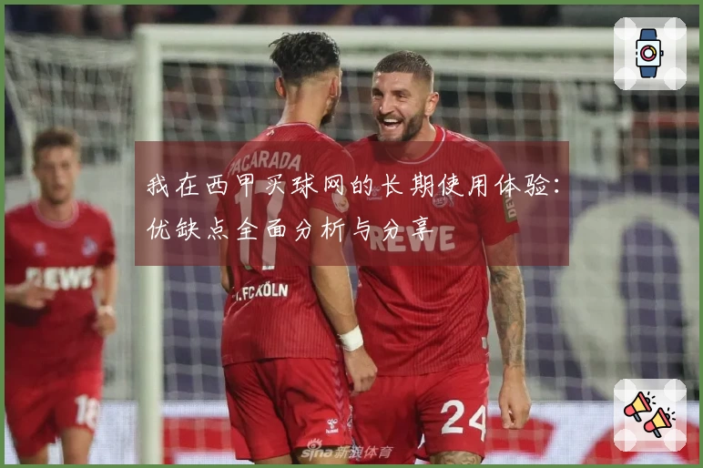 我在西甲买球网的长期使用体验：优缺点全面分析与分享