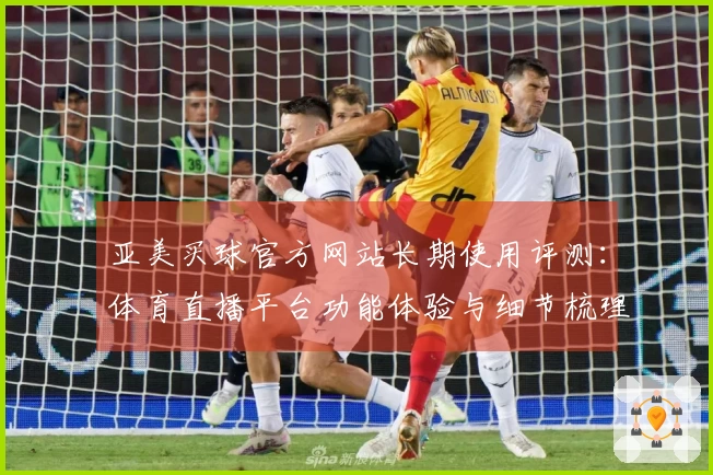 亚美买球官方网站长期使用评测：体育直播平台功能体验与细节梳理