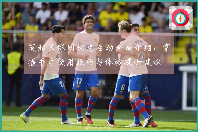 英超买球网优惠活动全面介绍，掌握平台使用技巧与体验提升建议