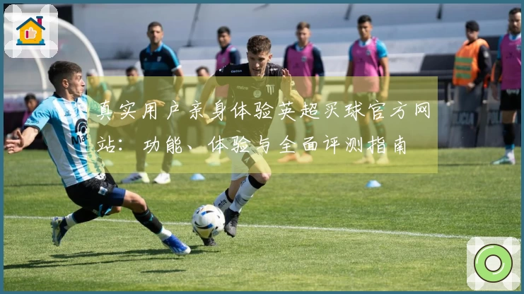 真实用户亲身体验英超买球官方网站：功能、体验与全面评测指南