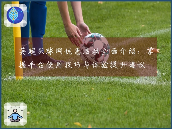 英超买球网优惠活动全面介绍，掌握平台使用技巧与体验提升建议